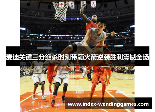 麦迪关键三分绝杀时刻带领火箭逆袭胜利震撼全场