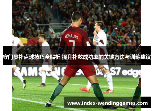 守门员扑点球技巧全解析 提升扑救成功率的关键方法与训练建议