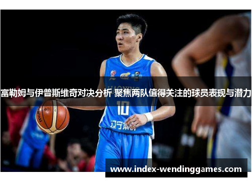 富勒姆与伊普斯维奇对决分析 聚焦两队值得关注的球员表现与潜力 富勒姆与伊普斯维奇对决分析 聚焦两队值得关注的球员表现与潜力