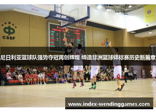 尼日利亚篮球队强势夺冠再创辉煌 缔造非洲篮球锦标赛历史新篇章