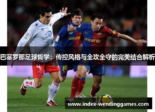 巴塞罗那足球哲学：传控风格与全攻全守的完美结合解析