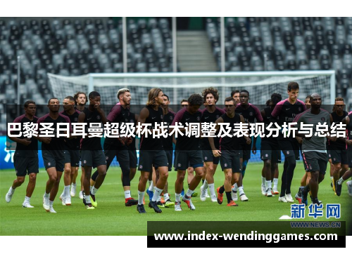 巴黎圣日耳曼超级杯战术调整及表现分析与总结 巴黎圣日耳曼超级杯战术调整及表现分析与总结