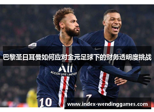 巴黎圣日耳曼如何应对金元足球下的财务透明度挑战
