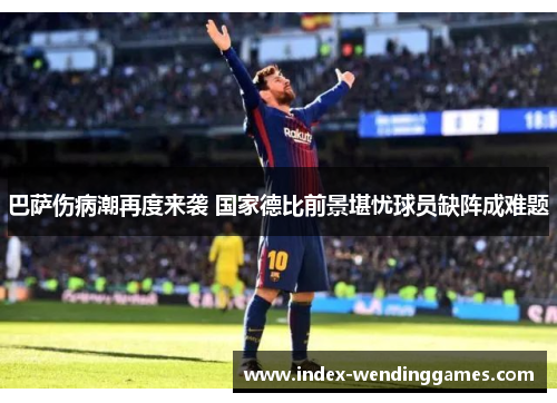巴萨伤病潮再度来袭 国家德比前景堪忧球员缺阵成难题 巴萨伤病潮再度来袭 国家德比前景堪忧球员缺阵成难题