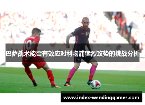 巴萨战术能否有效应对利物浦猛烈攻势的挑战分析