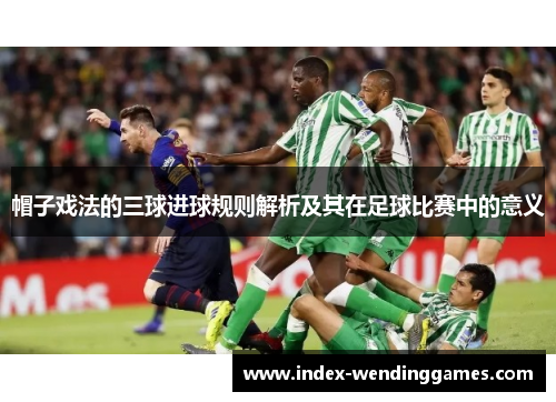 帽子戏法的三球进球规则解析及其在足球比赛中的意义