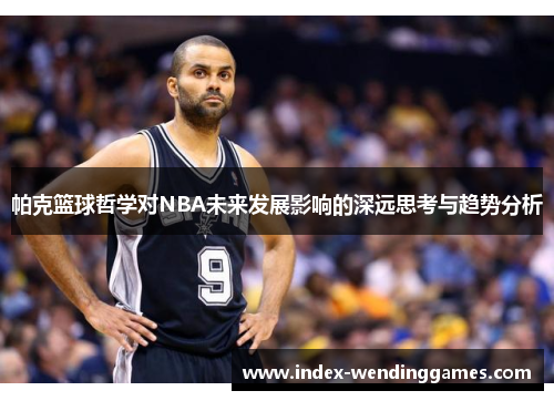 帕克篮球哲学对NBA未来发展影响的深远思考与趋势分析 帕克篮球哲学对NBA未来发展影响的深远思考与趋势分析