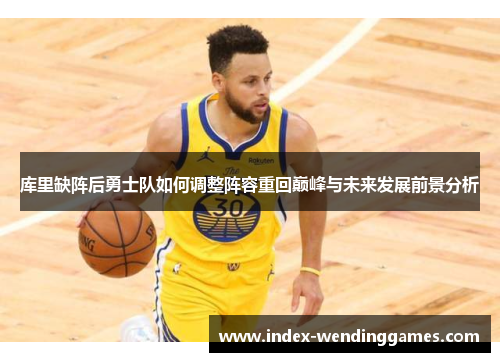库里缺阵后勇士队如何调整阵容重回巅峰与未来发展前景分析