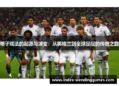帽子戏法的起源与演变：从英格兰到全球足坛的传奇之路