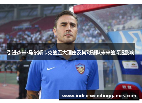 引进杰米·马尔斯卡克的五大理由及其对球队未来的深远影响