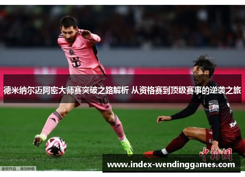 德米纳尔迈阿密大师赛突破之路解析 从资格赛到顶级赛事的逆袭之旅