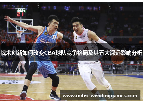 战术创新如何改变CBA球队竞争格局及其五大深远影响分析