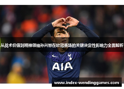 从战术价值到精神领袖孙兴慜在欧冠赛场的关键决定性影响力全面解析