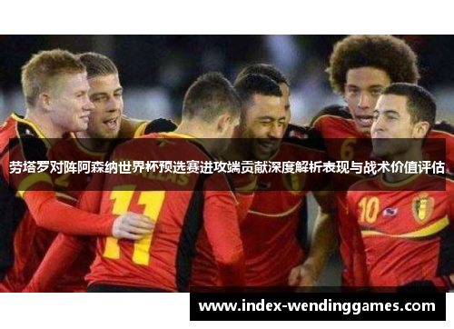 劳塔罗对阵阿森纳世界杯预选赛进攻端贡献深度解析表现与战术价值评估