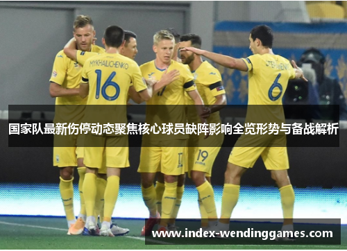国家队最新伤停动态聚焦核心球员缺阵影响全览形势与备战解析 国家队最新伤停动态聚焦核心球员缺阵影响全览形势与备战解析