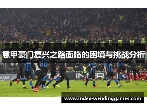 意甲豪门复兴之路面临的困境与挑战分析 意甲豪门复兴之路面临的困境与挑战分析