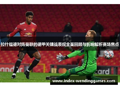 拉什福德对阵曼联的德甲关键战表现全面回顾与影响解析赛场焦点