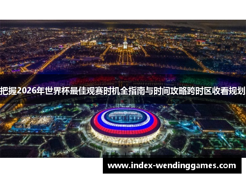 把握2026年世界杯最佳观赛时机全指南与时间攻略跨时区收看规划