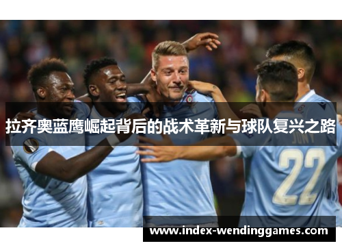 拉齐奥蓝鹰崛起背后的战术革新与球队复兴之路 拉齐奥蓝鹰崛起背后的战术革新与球队复兴之路