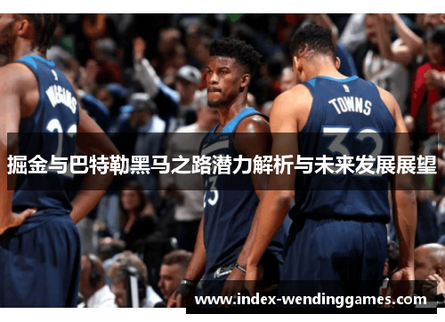 掘金与巴特勒黑马之路潜力解析与未来发展展望 掘金与巴特勒黑马之路潜力解析与未来发展展望