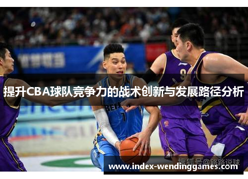 提升CBA球队竞争力的战术创新与发展路径分析