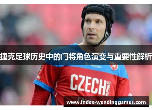 捷克足球历史中的门将角色演变与重要性解析