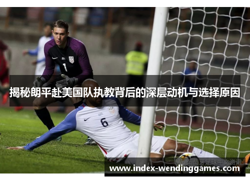 揭秘朗平赴美国队执教背后的深层动机与选择原因