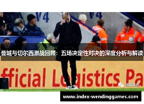 曼城与切尔西激战回顾：五场决定性对决的深度分析与解读