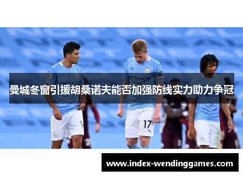 曼城冬窗引援胡桑诺夫能否加强防线实力助力争冠