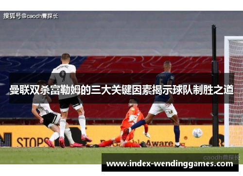 曼联双杀富勒姆的三大关键因素揭示球队制胜之道