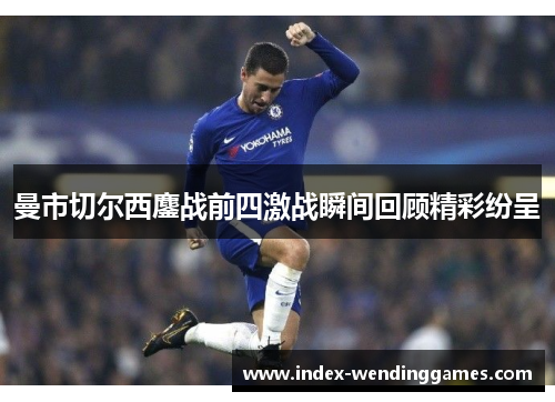 曼市切尔西鏖战前四激战瞬间回顾精彩纷呈 曼市切尔西鏖战前四激战瞬间回顾精彩纷呈