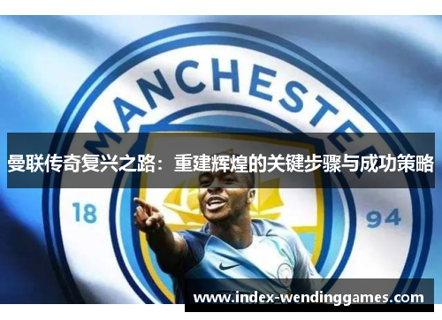 曼联传奇复兴之路：重建辉煌的关键步骤与成功策略