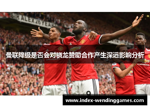 曼联降级是否会对骁龙赞助合作产生深远影响分析