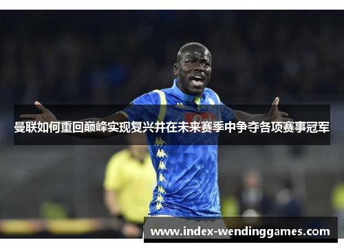 曼联如何重回巅峰实现复兴并在未来赛季中争夺各项赛事冠军