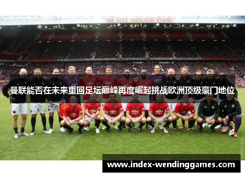 曼联能否在未来重回足坛巅峰再度崛起挑战欧洲顶级豪门地位
