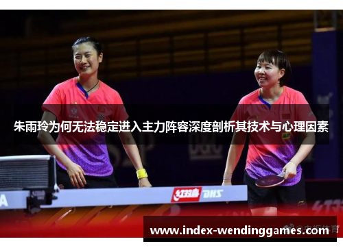 朱雨玲为何无法稳定进入主力阵容深度剖析其技术与心理因素