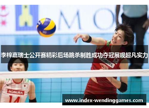 李梓嘉瑞士公开赛精彩后场跳杀制胜成功夺冠展现超凡实力