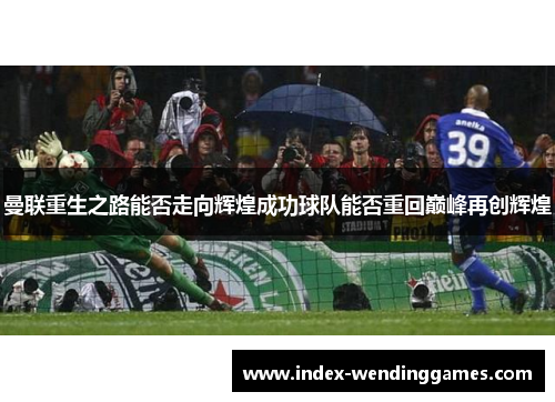 曼联重生之路能否走向辉煌成功球队能否重回巅峰再创辉煌