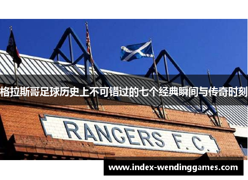 格拉斯哥足球历史上不可错过的七个经典瞬间与传奇时刻