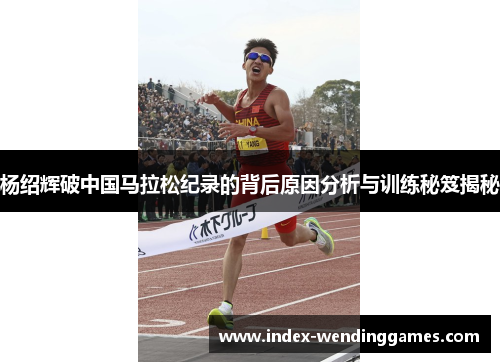 杨绍辉破中国马拉松纪录的背后原因分析与训练秘笈揭秘 杨绍辉破中国马拉松纪录的背后原因分析与训练秘笈揭秘