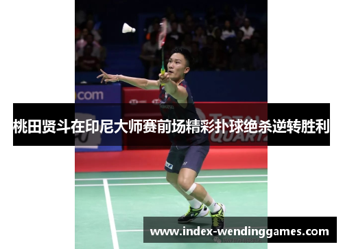 桃田贤斗在印尼大师赛前场精彩扑球绝杀逆转胜利