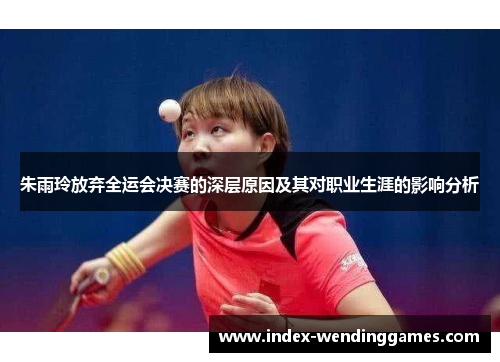 朱雨玲放弃全运会决赛的深层原因及其对职业生涯的影响分析