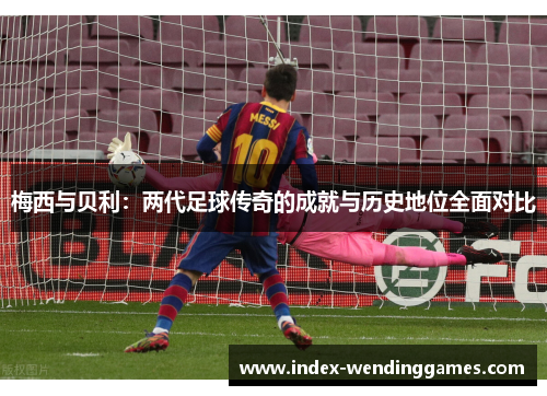 梅西与贝利：两代足球传奇的成就与历史地位全面对比