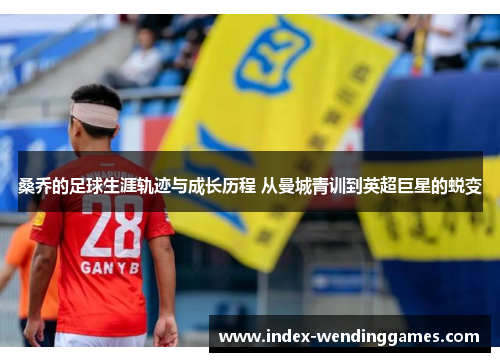 桑乔的足球生涯轨迹与成长历程 从曼城青训到英超巨星的蜕变 桑乔的足球生涯轨迹与成长历程 从曼城青训到英超巨星的蜕变