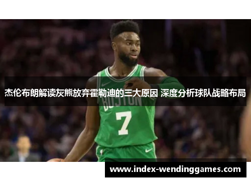 杰伦布朗解读灰熊放弃霍勒迪的三大原因 深度分析球队战略布局