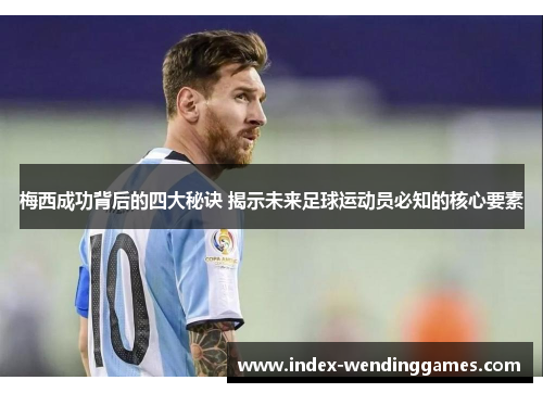 梅西成功背后的四大秘诀 揭示未来足球运动员必知的核心要素