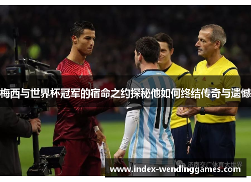 梅西与世界杯冠军的宿命之约探秘他如何终结传奇与遗憾 梅西与世界杯冠军的宿命之约探秘他如何终结传奇与遗憾