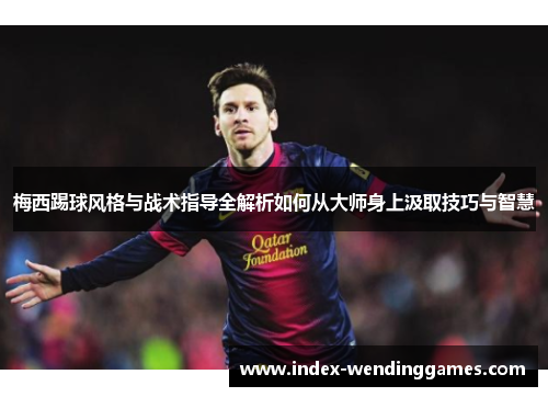 梅西踢球风格与战术指导全解析如何从大师身上汲取技巧与智慧