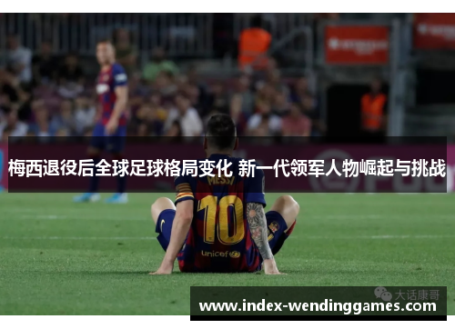 梅西退役后全球足球格局变化 新一代领军人物崛起与挑战