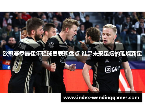欧冠赛季最佳年轻球员表现盘点 谁是未来足坛的璀璨新星